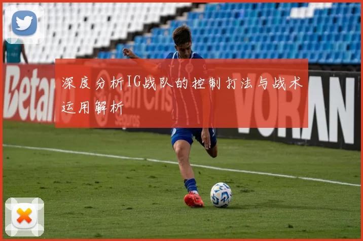 深度分析IG战队的控制打法与战术运用解析