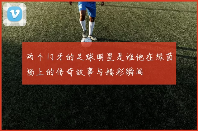 两个门牙的足球明星是谁他在绿茵场上的传奇故事与精彩瞬间