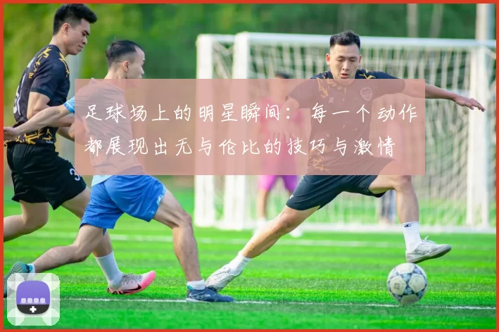 足球场上的明星瞬间：每一个动作都展现出无与伦比的技巧与激情