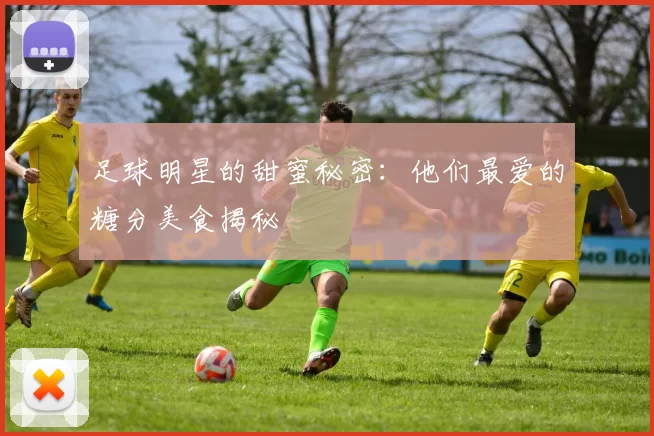 足球明星的甜蜜秘密：他们最爱的糖分美食揭秘
