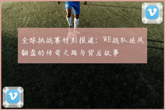 全球挑战赛特别报道：WE战队逆风翻盘的传奇之路与背后故事