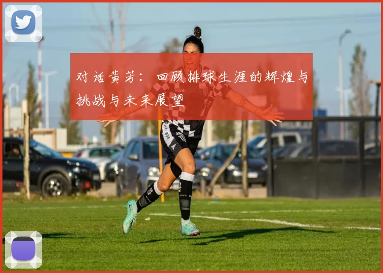 对话黄芳：回顾排球生涯的辉煌与挑战与未来展望