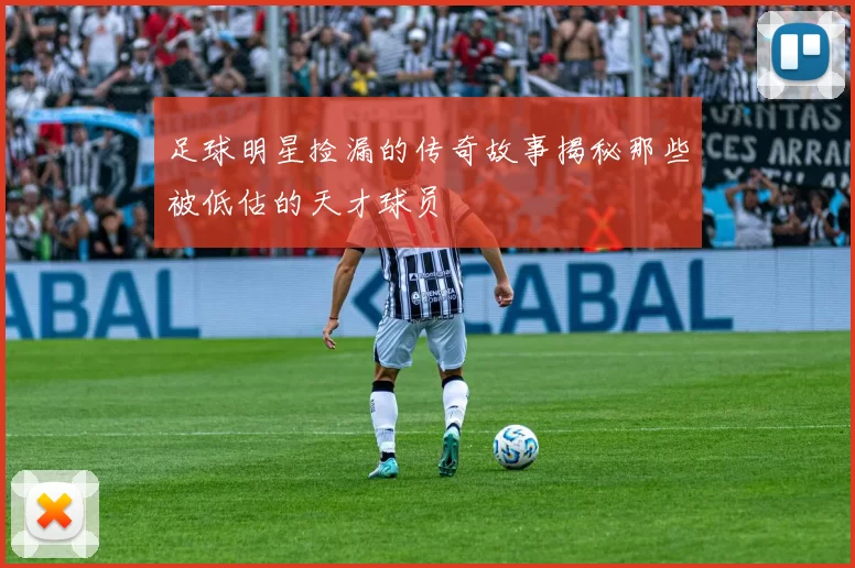 足球明星捡漏的传奇故事揭秘那些被低估的天才球员