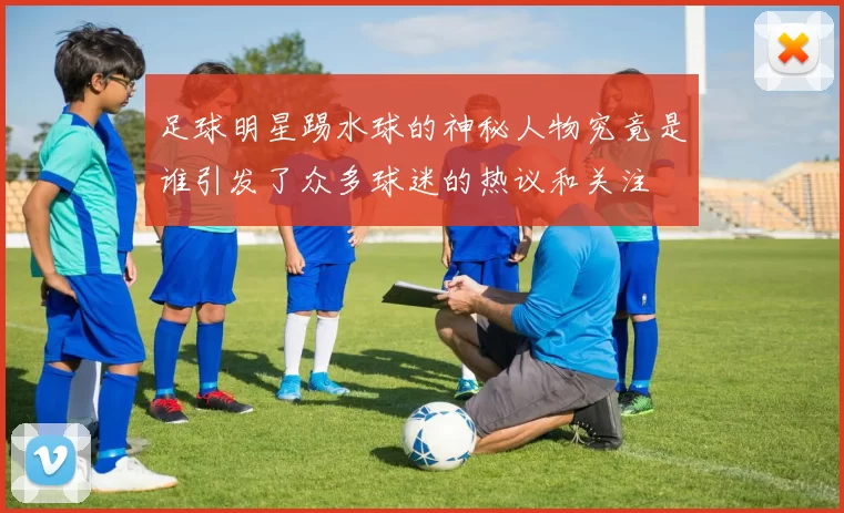 足球明星踢水球的神秘人物究竟是谁引发了众多球迷的热议和关注