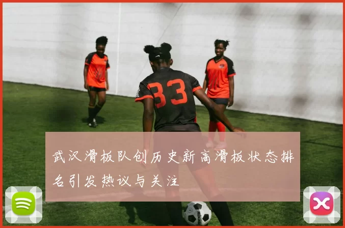 武汉滑板队创历史新高滑板状态排名引发热议与关注