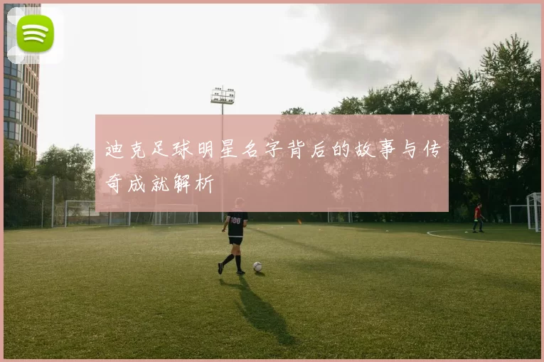 迪克足球明星名字背后的故事与传奇成就解析