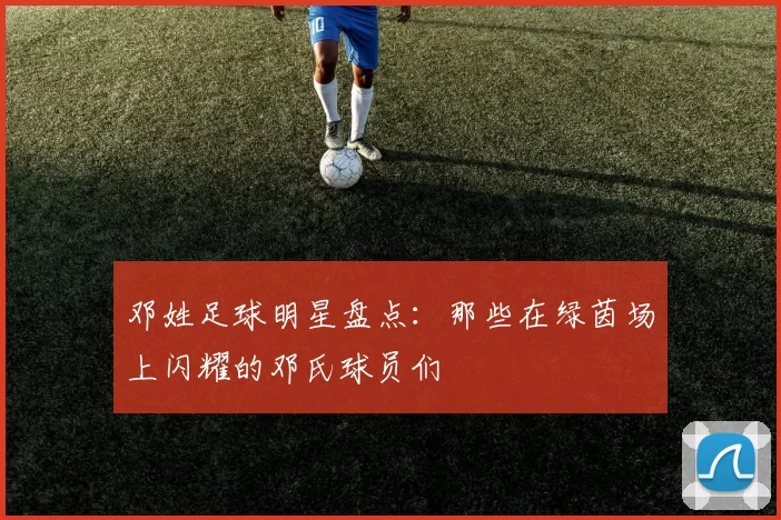 邓姓足球明星盘点：那些在绿茵场上闪耀的邓氏球员们
