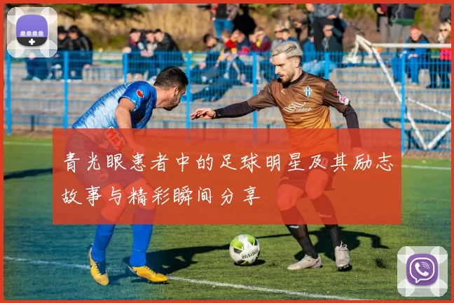 青光眼患者中的足球明星及其励志故事与精彩瞬间分享