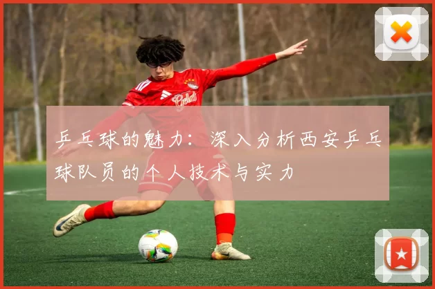乒乓球的魅力：深入分析西安乒乓球队员的个人技术与实力
