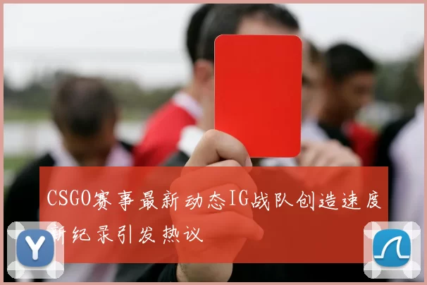 CSGO赛事最新动态IG战队创造速度新纪录引发热议