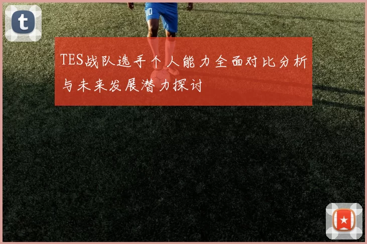 TES战队选手个人能力全面对比分析与未来发展潜力探讨