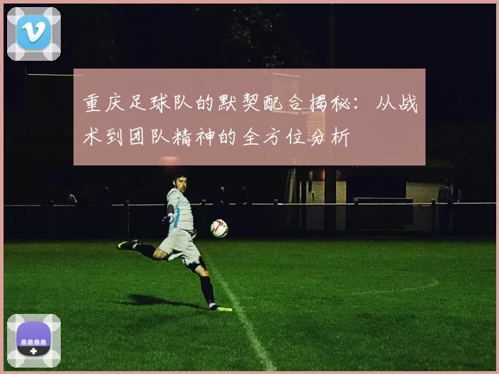 重庆足球队的默契配合揭秘：从战术到团队精神的全方位分析