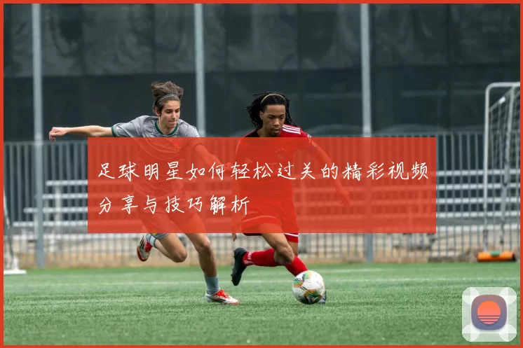 足球明星如何轻松过关的精彩视频分享与技巧解析