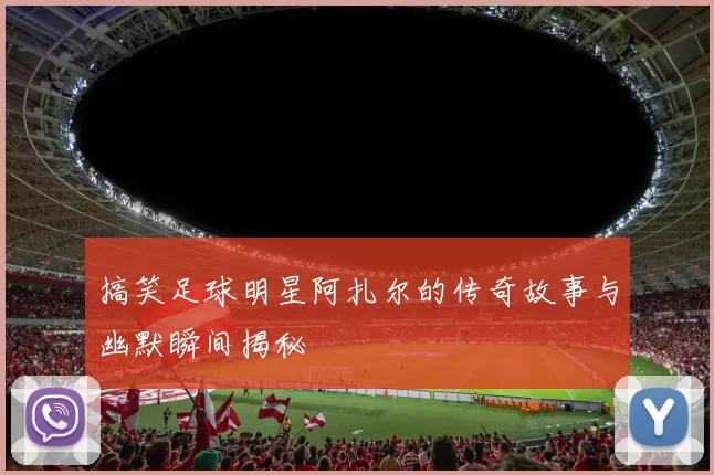 搞笑足球明星阿扎尔的传奇故事与幽默瞬间揭秘