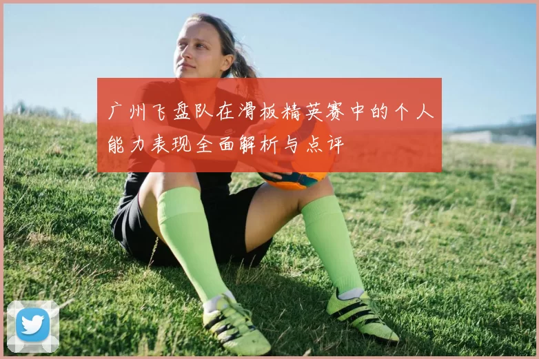 广州飞盘队在滑板精英赛中的个人能力表现全面解析与点评