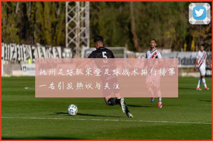 杭州足球队荣登足球战术排行榜第一名引发热议与关注