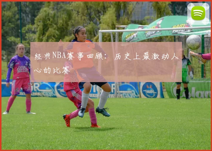 经典NBA赛事回顾：历史上最激动人心的比赛
