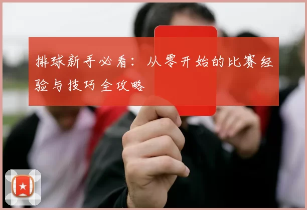 排球新手必看：从零开始的比赛经验与技巧全攻略