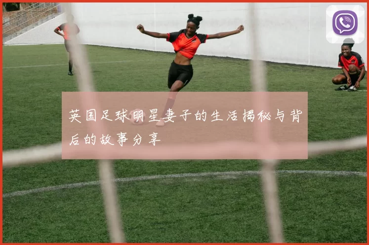 英国足球明星妻子的生活揭秘与背后的故事分享