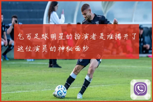 乞丐足球明星的扮演者是谁揭开了这位演员的神秘面纱