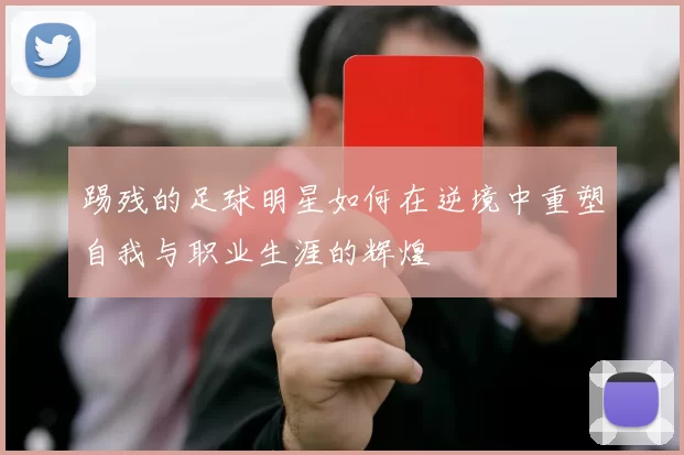 踢残的足球明星如何在逆境中重塑自我与职业生涯的辉煌