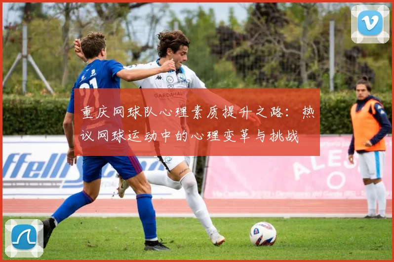 重庆网球队心理素质提升之路：热议网球运动中的心理变革与挑战