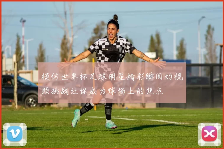 模仿世界杯足球明星精彩瞬间的视频挑战让你成为球场上的焦点