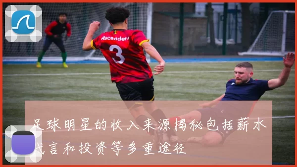 足球明星的收入来源揭秘包括薪水代言和投资等多重途径