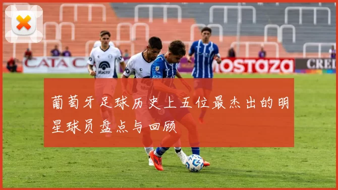 葡萄牙足球历史上五位最杰出的明星球员盘点与回顾