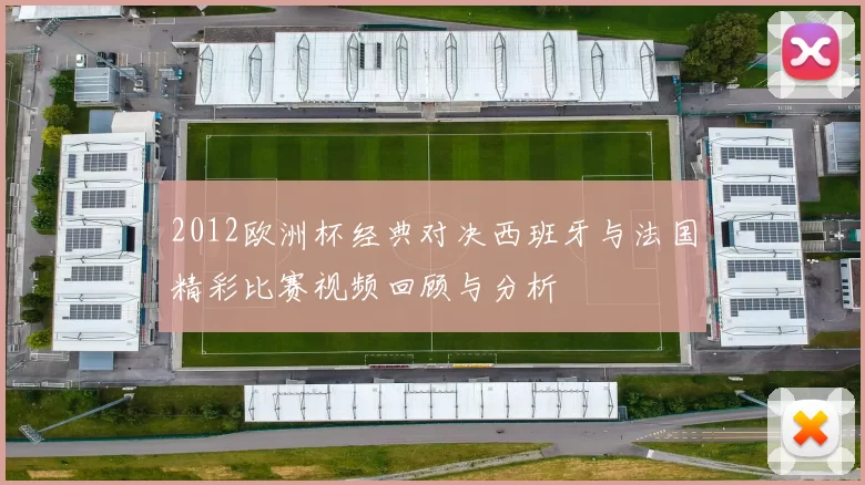 2012欧洲杯经典对决西班牙与法国精彩比赛视频回顾与分析