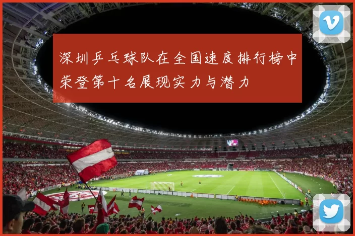 深圳乒乓球队在全国速度排行榜中荣登第十名展现实力与潜力