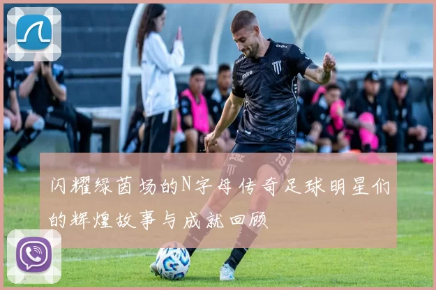 闪耀绿茵场的N字母传奇足球明星们的辉煌故事与成就回顾