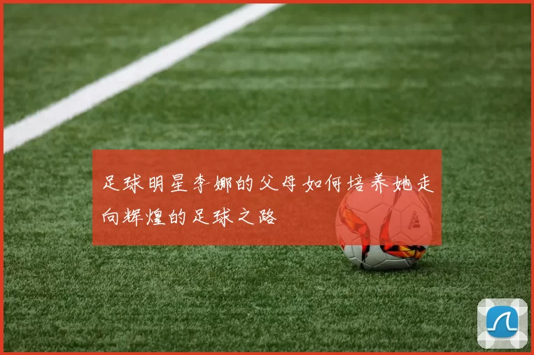 足球明星李娜的父母如何培养她走向辉煌的足球之路