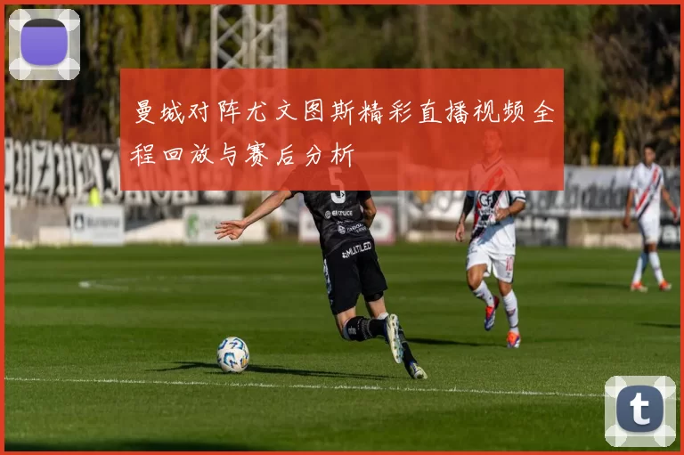 曼城对阵尤文图斯精彩直播视频全程回放与赛后分析
