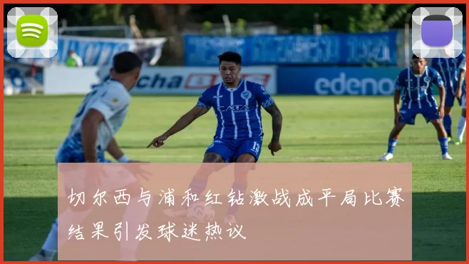 切尔西与浦和红钻激战成平局比赛结果引发球迷热议