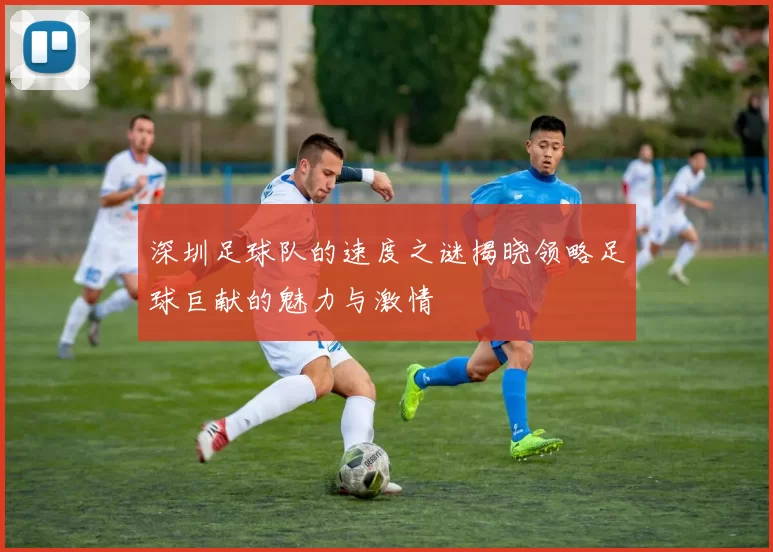 深圳足球队的速度之谜揭晓领略足球巨献的魅力与激情