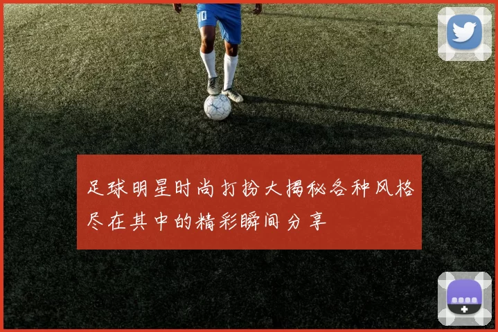 足球明星时尚打扮大揭秘各种风格尽在其中的精彩瞬间分享
