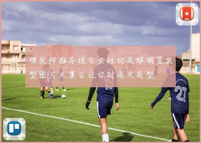 理发师推荐适合女性的足球明星发型图片大集合让你时尚又有型