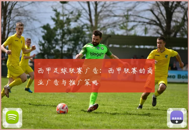 西甲足球联赛广告：西甲联赛的商业广告与推广策略