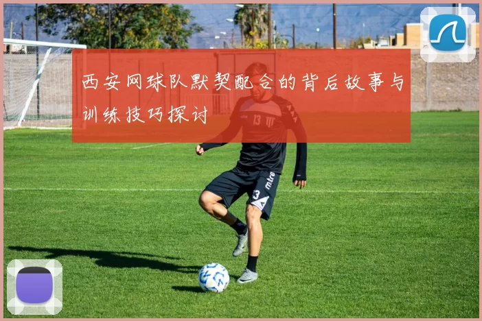 西安网球队默契配合的背后故事与训练技巧探讨