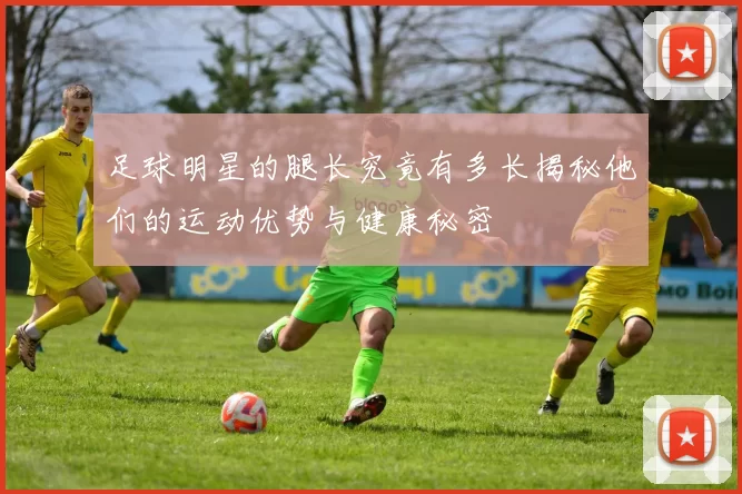 足球明星的腿长究竟有多长揭秘他们的运动优势与健康秘密