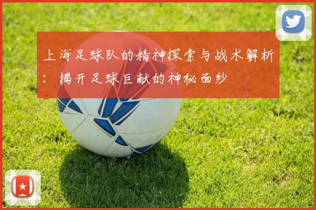上海足球队的精神探索与战术解析：揭开足球巨献的神秘面纱