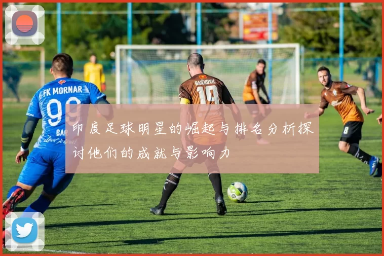 印度足球明星的崛起与排名分析探讨他们的成就与影响力