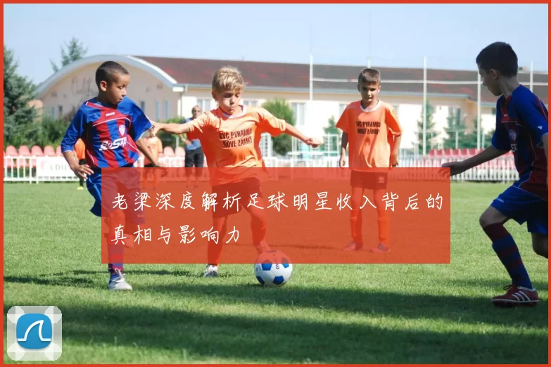 老梁深度解析足球明星收入背后的真相与影响力