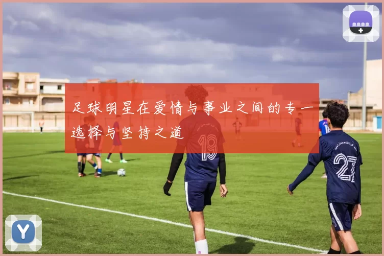 足球明星在爱情与事业之间的专一选择与坚持之道