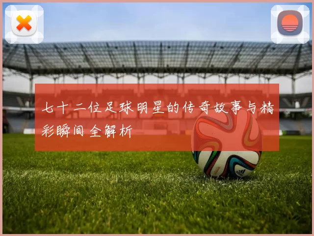 七十二位足球明星的传奇故事与精彩瞬间全解析