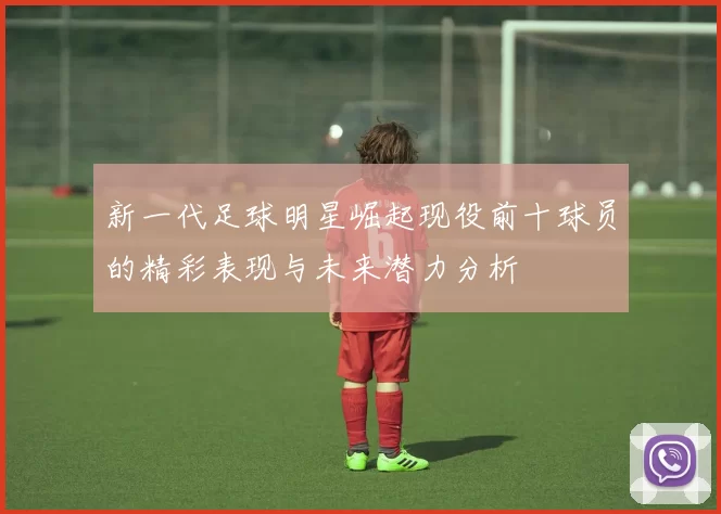 新一代足球明星崛起现役前十球员的精彩表现与未来潜力分析