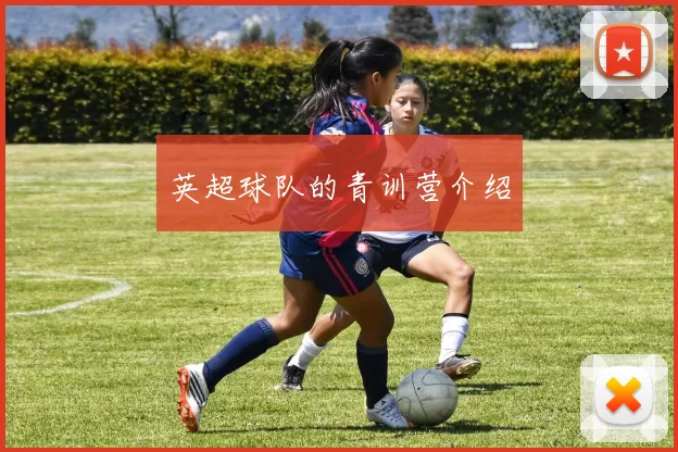 英超球队的青训营介绍