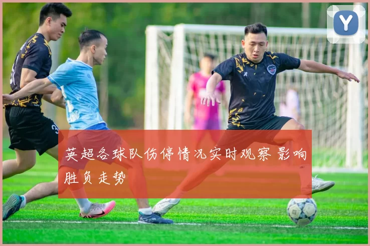 英超各球队伤停情况实时观察 影响胜负走势