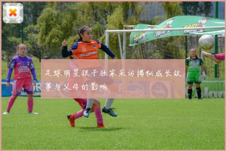 足球明星孩子独家采访揭秘成长故事与父母的影响